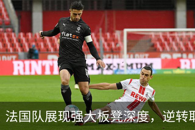 法国队展现强大板凳深度，逆转取胜比利时彰显年轻力量